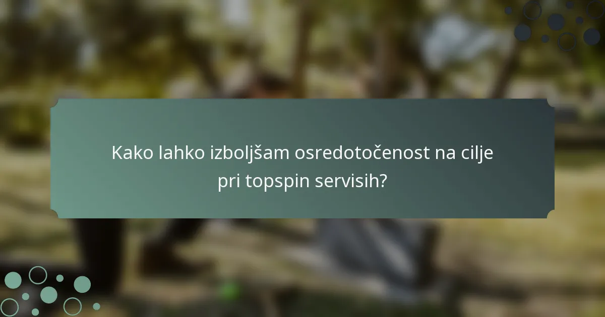 Kako lahko izboljšam osredotočenost na cilje pri topspin servisih?