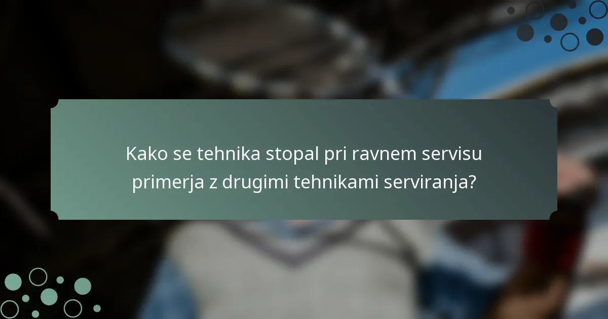 Kako se tehnika stopal pri ravnem servisu primerja z drugimi tehnikami serviranja?