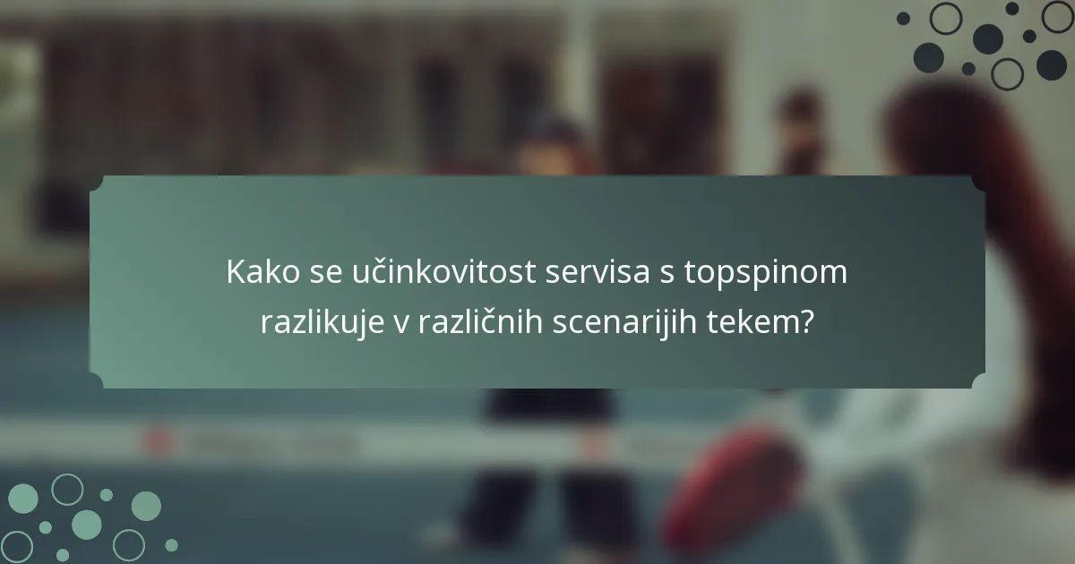 Kako se učinkovitost servisa s topspinom razlikuje v različnih scenarijih tekem?