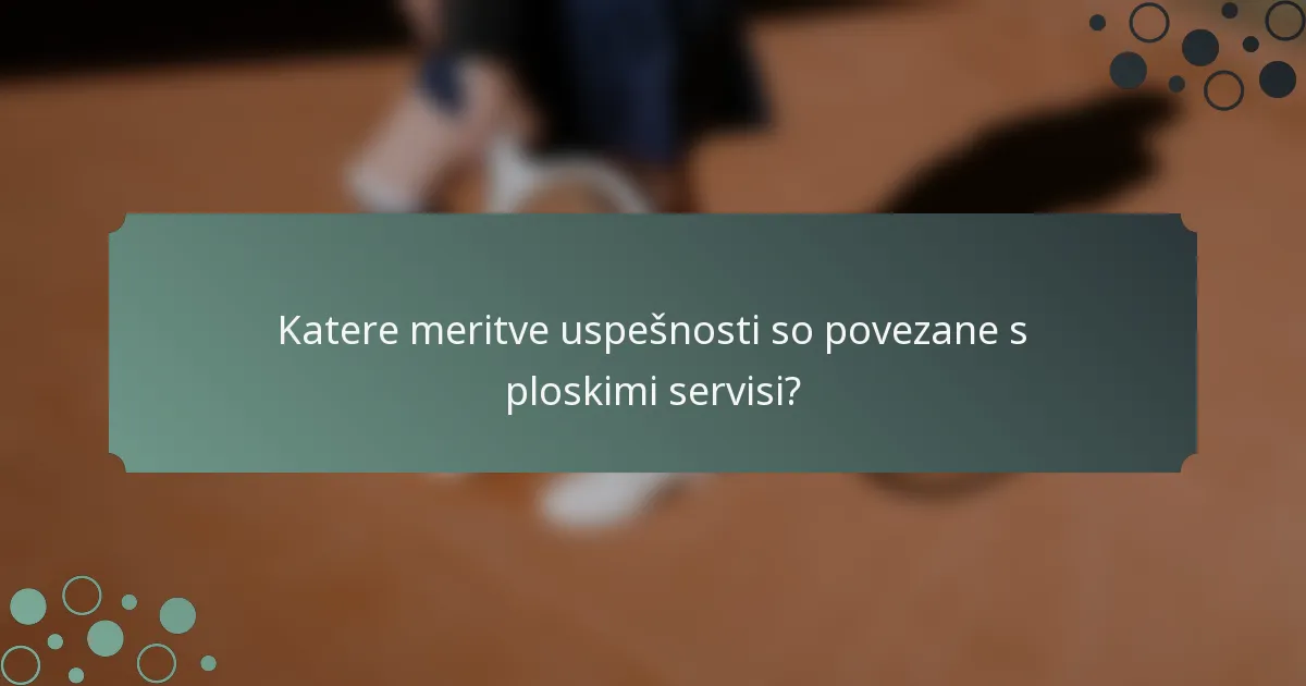 Katere meritve uspešnosti so povezane s ploskimi servisi?