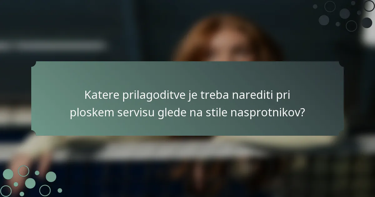 Katere prilagoditve je treba narediti pri ploskem servisu glede na stile nasprotnikov?