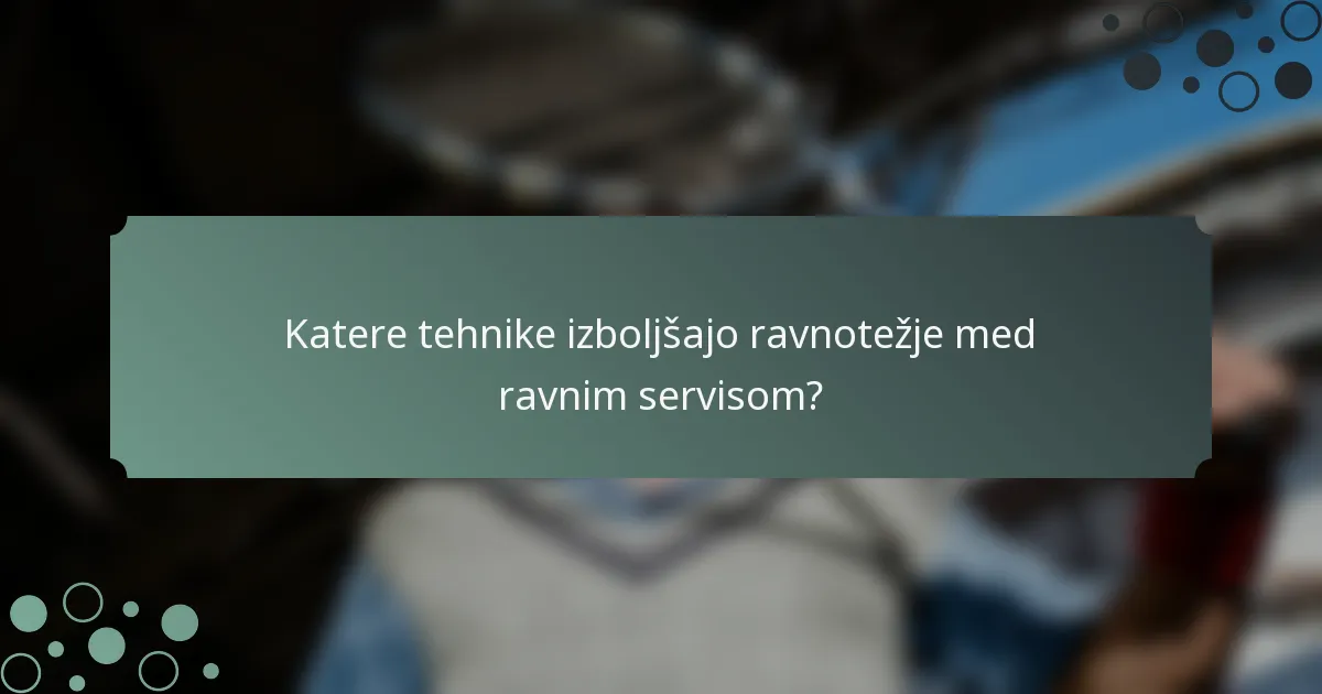 Katere tehnike izboljšajo ravnotežje med ravnim servisom?